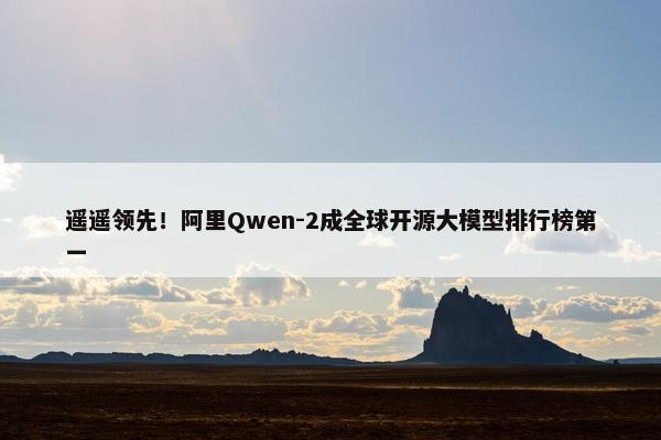 遥遥领先！阿里Qwen-2成全球开源大模型排行榜第一