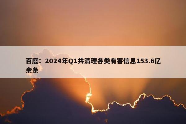 百度：2024年Q1共清理各类有害信息153.6亿余条