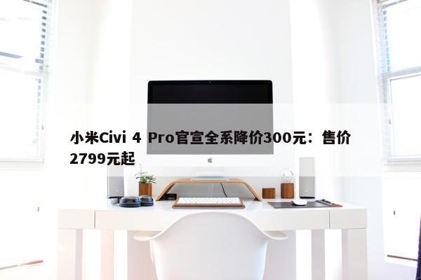 小米Civi 4 Pro官宣全系降价300元：售价2799元起