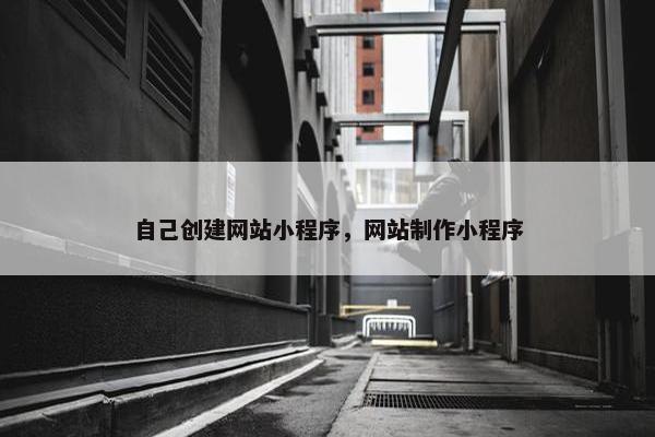 自己创建网站小程序，网站制作小程序