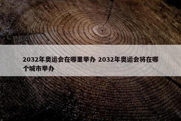 2032年奥运会在哪里举办 2032年奥运会将在哪个城市举办