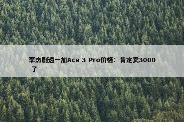 李杰剧透一加Ace 3 Pro价格：肯定卖3000 了