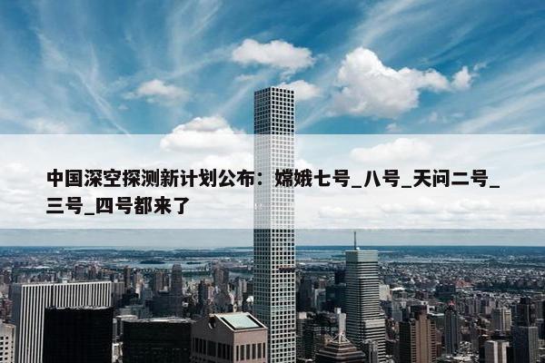 中国深空探测新计划公布：嫦娥七号_八号_天问二号_三号_四号都来了