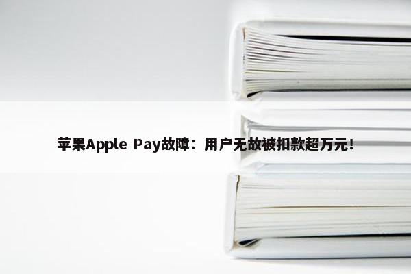 苹果Apple Pay故障：用户无故被扣款超万元！