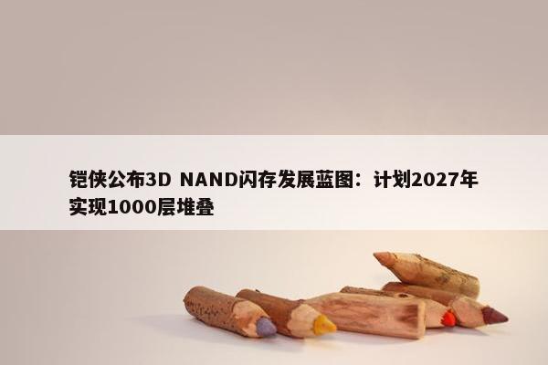 铠侠公布3D NAND闪存发展蓝图：计划2027年实现1000层堆叠