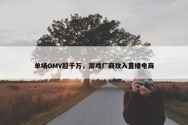 单场GMV超千万，游戏厂商攻入直播电商