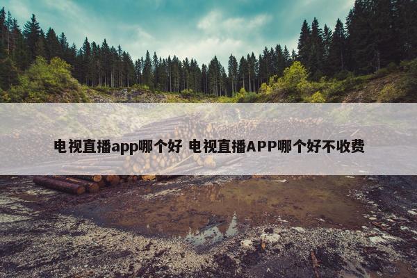 电视直播app哪个好 电视直播APP哪个好不收费