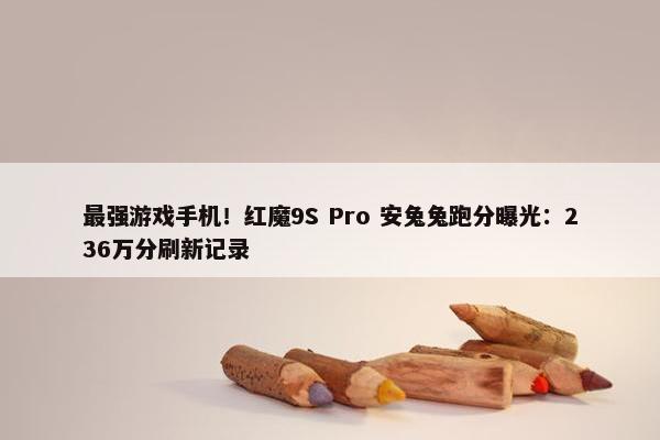 最强游戏手机！红魔9S Pro 安兔兔跑分曝光：236万分刷新记录