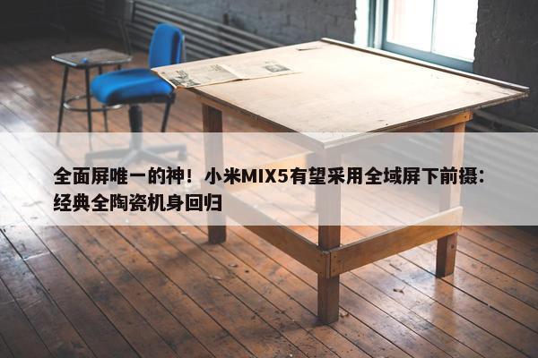 全面屏唯一的神！小米MIX5有望采用全域屏下前摄：经典全陶瓷机身回归