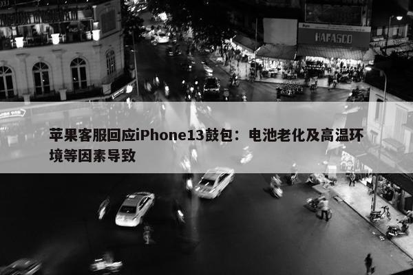 苹果客服回应iPhone13鼓包：电池老化及高温环境等因素导致