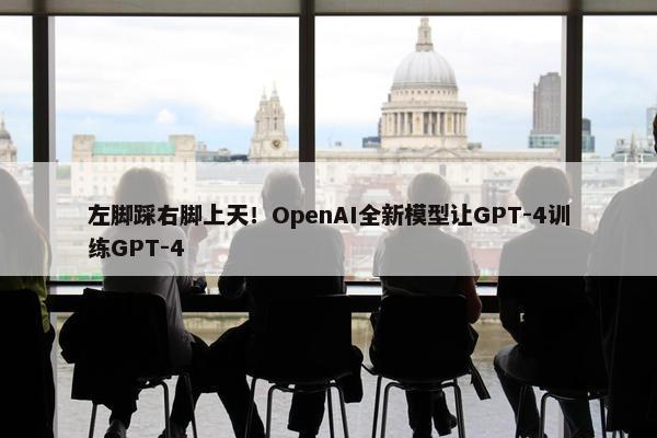 左脚踩右脚上天！OpenAI全新模型让GPT-4训练GPT-4