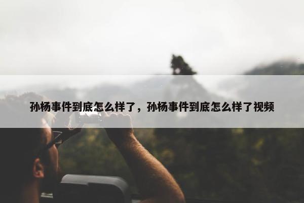 孙杨事件到底怎么样了，孙杨事件到底怎么样了视屏