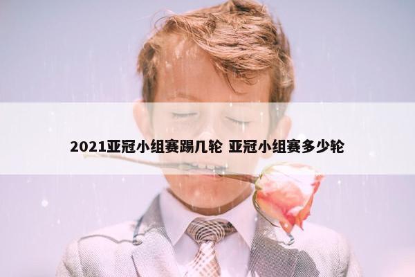 2021亚冠小组赛踢几轮 亚冠小组赛多少轮