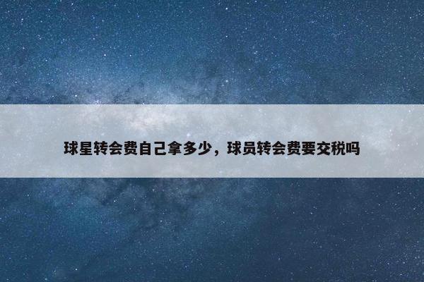 球星转会费自己拿多少，球员转会费要交税吗