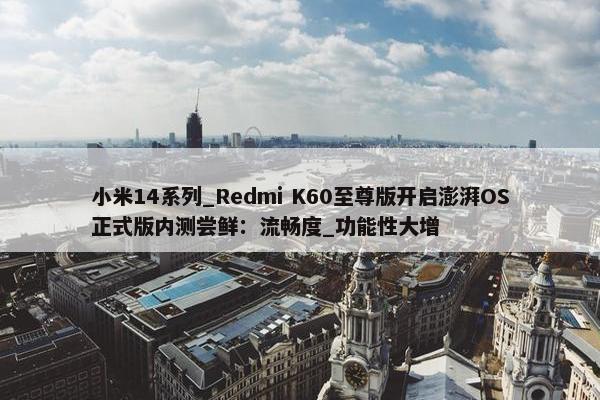 小米14系列_Redmi K60至尊版开启澎湃OS正式版内测尝鲜：流畅度_功能性大增