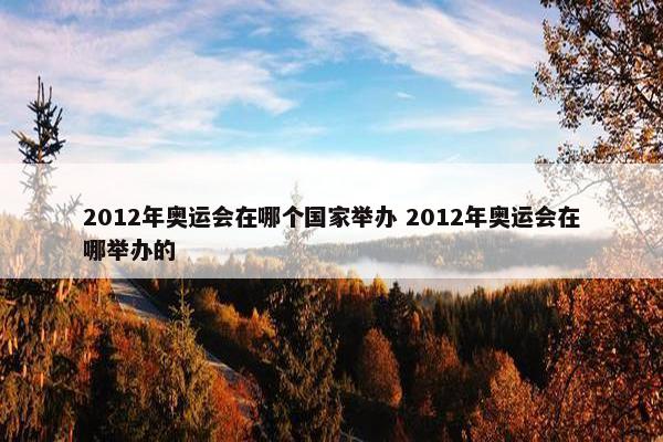 2012年奥运会在哪个国家举办 2012年奥运会在哪举办的