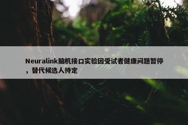 Neuralink脑机接口实验因受试者健康问题暂停，替代候选人待定