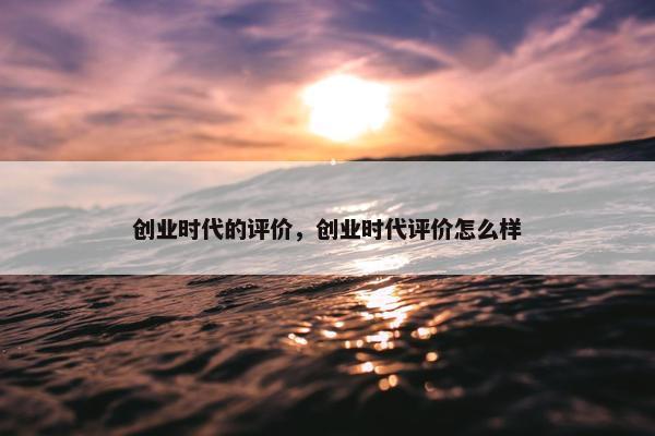 创业时代的评价，创业时代评价怎么样