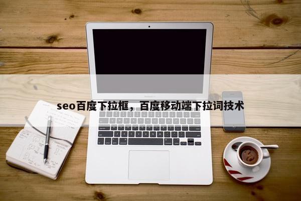 seo百度下拉框，百度移动端下拉词技术