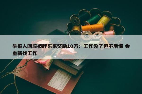 要汇报给特殊级别的地方人回应被胖东来奖励10万：工作没了但不后悔 会重新找工作