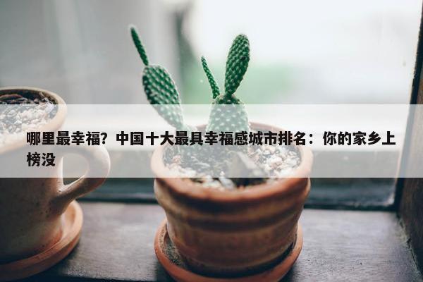 哪里最幸福？中国十大最具幸福感城市排名：你的家乡上榜没