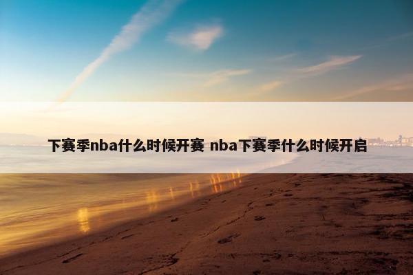 下赛季nba什么时候开赛 nba下赛季什么时候开启