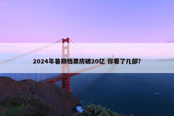 2024年暑期档票房破20亿 你看了几部？