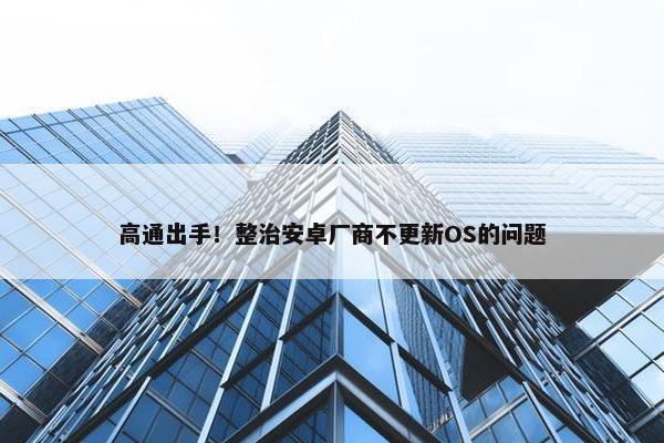 高通出手！整治安卓厂商不更新OS的问题