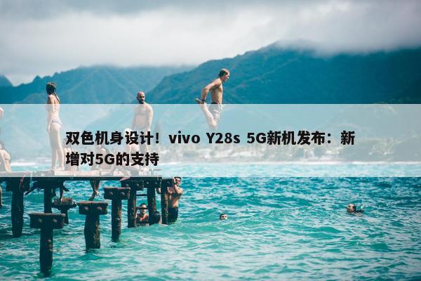 双色机身设计！vivo Y28s 5G新机发布：新增对5G的支持