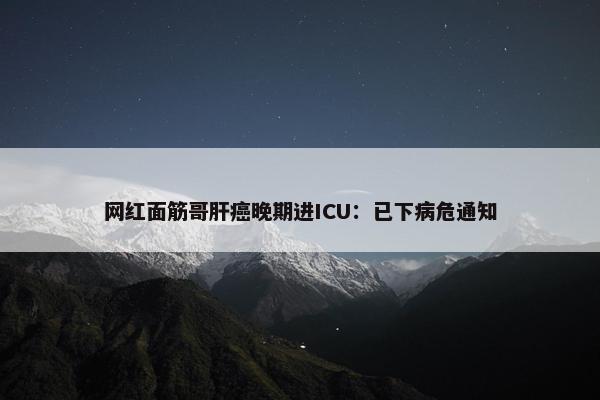 网红面筋哥肝癌晚期进ICU：已下病危通知