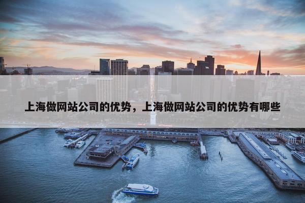 上海做网站公司的优势，上海做网站公司的优势有哪些