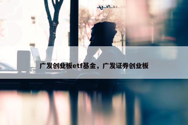 广发创业板etf基金，广发证券创业板