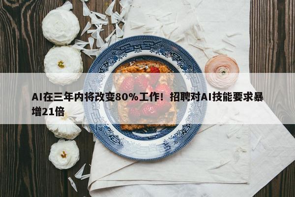 AI在三年内将改变80%工作！招聘对AI技能要求暴增21倍