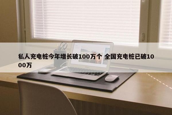 私人充电桩今年增长破100万个 全国充电桩已破1000万