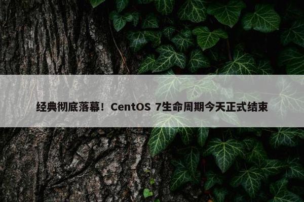 经典彻底落幕！CentOS 7生命周期今天正式结束