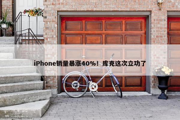 iPhone销量暴涨40%！库克这次立功了