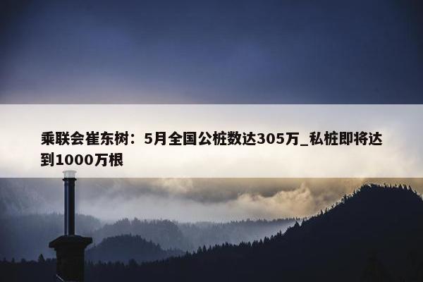 乘联会崔东树：5月全国公桩数达305万_私桩即将达到1000万根