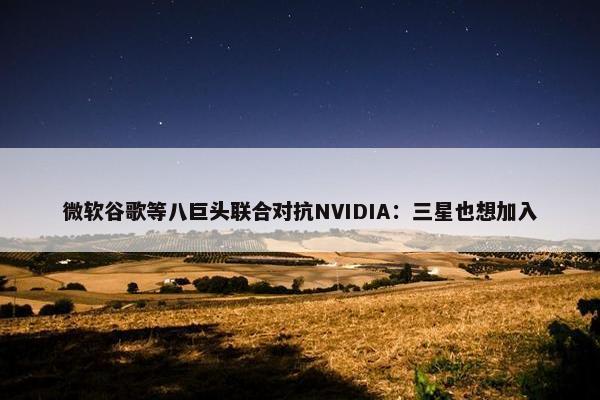 微软谷歌等八巨头联合对抗NVIDIA：三星也想加入