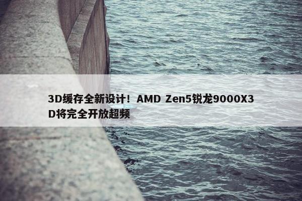 3D缓存全新设计！AMD Zen5锐龙9000X3D将完全开放超频