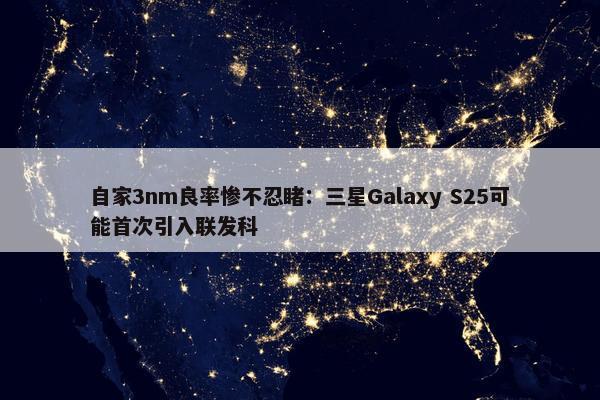 自家3nm良率惨不忍睹：三星Galaxy S25可能首次引入联发科