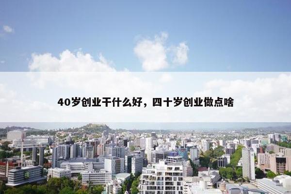 40岁创业干什么好，四十岁创业做点啥