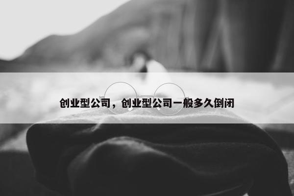 创业型公司，创业型公司一般多久倒闭