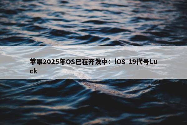 苹果2025年OS已在开发中：iOS 19代号Luck