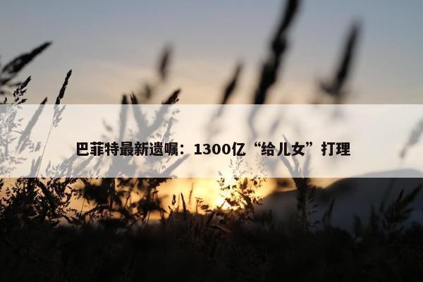 巴菲特最新遗嘱：1300亿“给儿女”打理