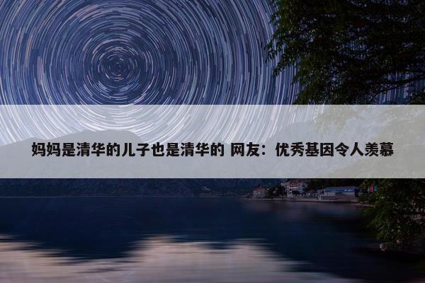 妈妈是清华的儿子也是清华的 网友：优秀基因令人羡慕