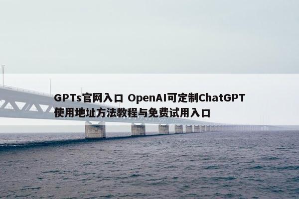 GPTs网页入口 OpenAI可定制ChatGPT使用地址方法教程与面菲试用入口