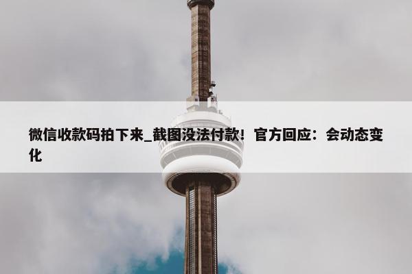 微信收款码拍下来_截图没法付款！正式回应：会动态变化