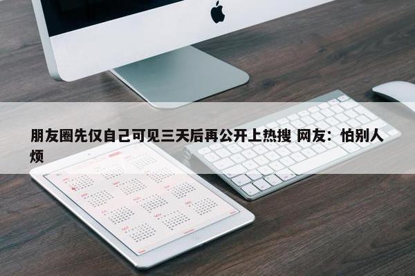 朋友圈先仅自己可见三天后再公开上热搜 网友：怕别人烦