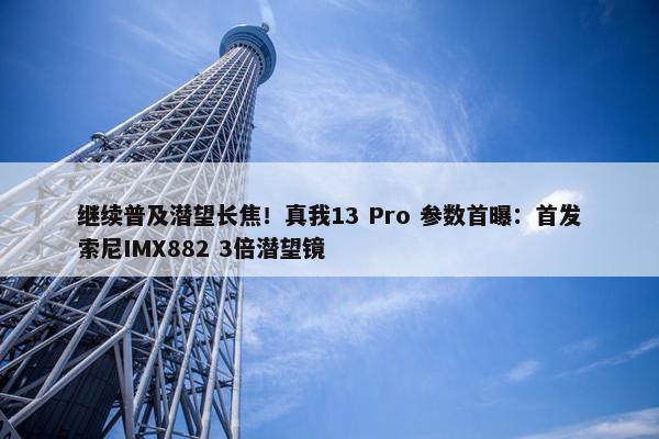 继续普及潜望长焦！真我13 Pro 参数首曝：首发索尼IMX882 3倍潜望镜