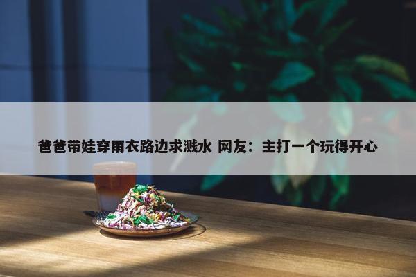 爸爸带娃穿雨衣路边求溅水 网友：主打一个玩得开心